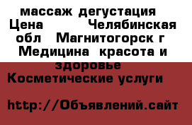 массаж-дегустация › Цена ­ 200 - Челябинская обл., Магнитогорск г. Медицина, красота и здоровье » Косметические услуги   